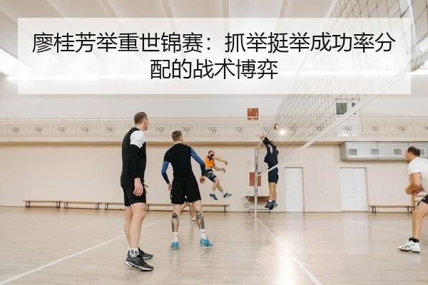 廖桂芳举重世锦赛：抓举挺举成功率分配的战术博弈